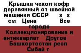 Крышка чехол кофр деревянный от швейной машинки СССР 50.5х22х25 см › Цена ­ 1 000 - Все города Коллекционирование и антиквариат » Другое   . Башкортостан респ.,Сибай г.